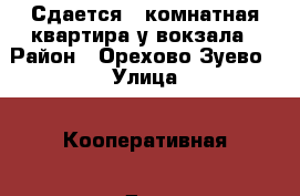 Сдается 1-комнатная квартира у вокзала › Район ­ Орехово-Зуево › Улица ­ Кооперативная › Дом ­ 19 › Этажность дома ­ 9 › Цена ­ 13 000 - Московская обл., Орехово-Зуевский р-н, Орехово-Зуево г. Недвижимость » Квартиры аренда   